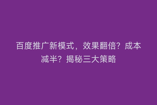 百度推广新模式，效果翻倍？成本减半？揭秘三大策略