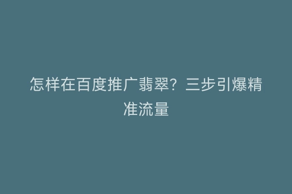 怎样在百度推广翡翠？三步引爆精准流量