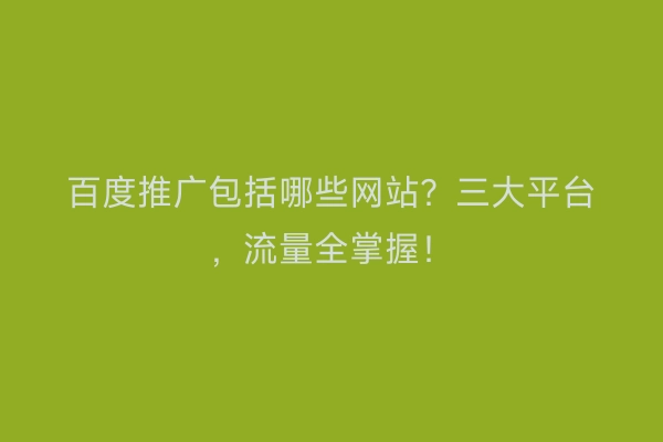百度推广包括哪些网站？三大平台，流量全掌握！