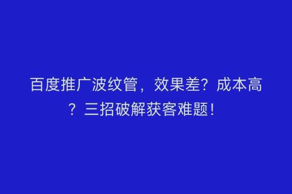 百度推广波纹管，效果差？成本高？三招破解获客难题！