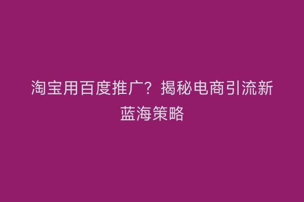 淘宝用百度推广？揭秘电商引流新蓝海策略