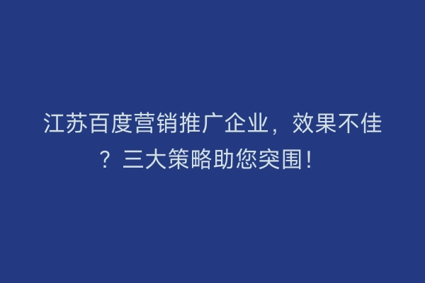 江苏百度营销推广企业，效果不佳？三大策略助您突围！