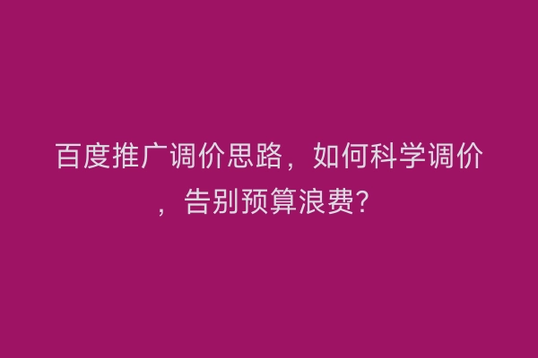 百度推广调价思路，如何科学调价，告别预算浪费？
