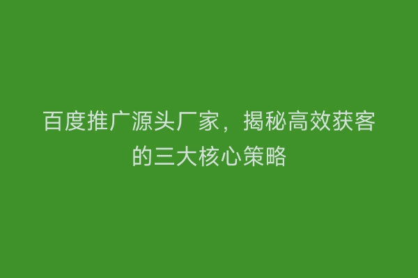 百度推广源头厂家,揭秘高效获客的三大核心策略
