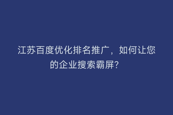 江苏百度优化排名推广，如何让您的企业搜索霸屏？