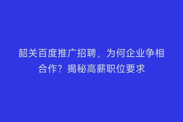 韶关百度推广招聘，为何企业争相合作？揭秘高薪职位要求