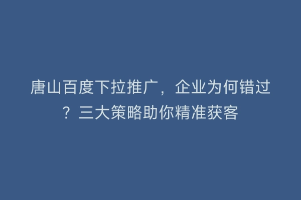 唐山百度下拉推广，企业为何错过？三大策略助你精准获客