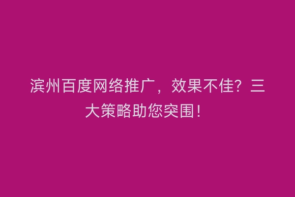 滨州百度网络推广，效果不佳？三大策略助您突围！