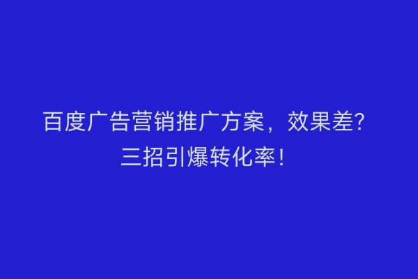 百度广告营销推广方案,效果差?三招引爆转化率!