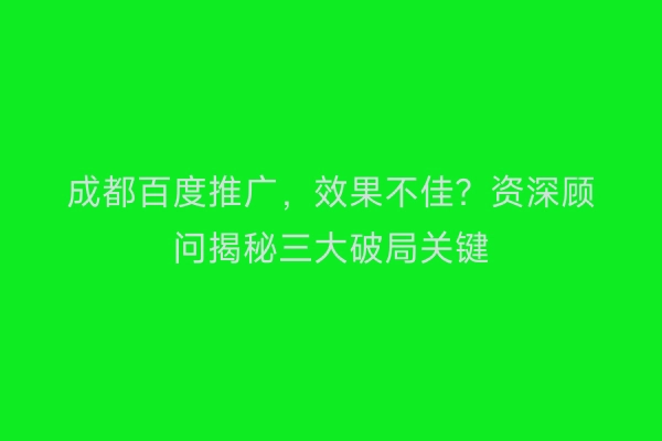 成都百度推广，效果不佳？资深顾问揭秘三大破局关键