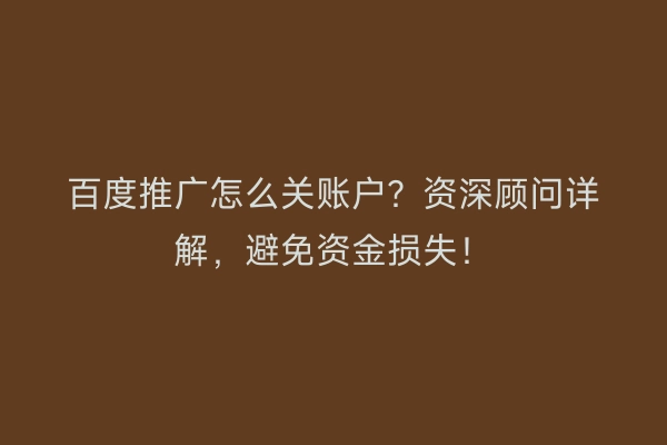 百度推广怎么关账户？资深顾问详解，避免资金损失！