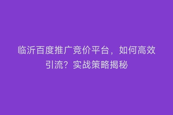临沂百度推广竞价平台，如何高效引流？实战策略揭秘