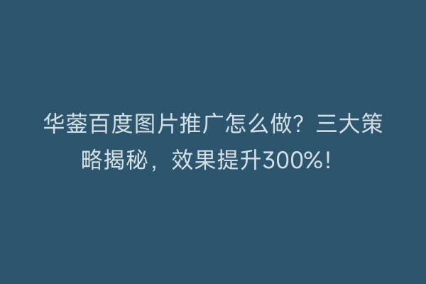 华蓥百度图片推广怎么做？三大策略揭秘，效果提升300%！