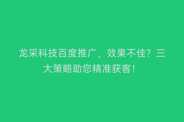 龙采科技百度推广，效果不佳？三大策略助您精准获客！