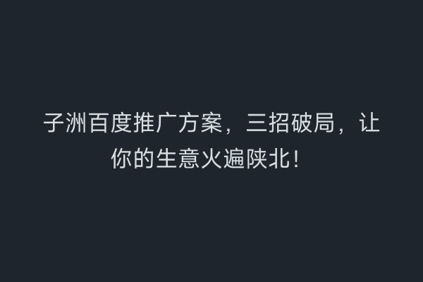 子洲百度推广方案，三招破局，让你的生意火遍陕北！