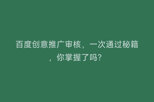 百度创意推广审核，一次通过秘籍，你掌握了吗？