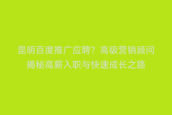 昆明百度推广应聘？高级营销顾问揭秘高薪入职与快速成长之路