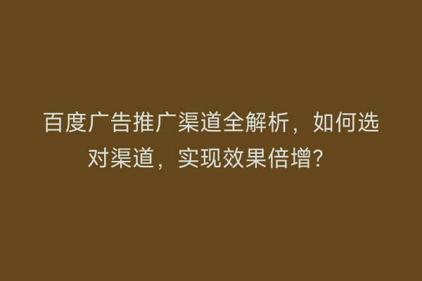百度广告推广渠道全解析,如何选对渠道,实现效果倍增?