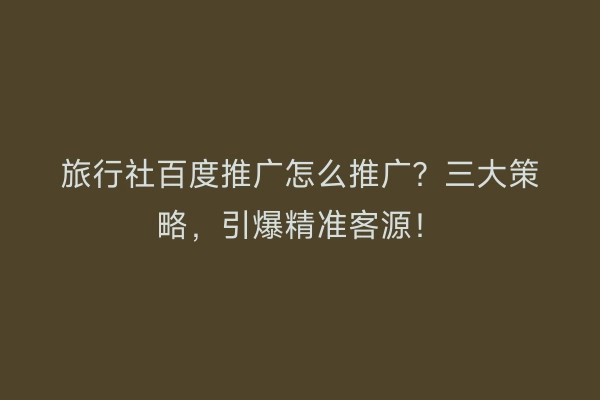 旅行社百度推广怎么推广？三大策略，引爆精准客源！