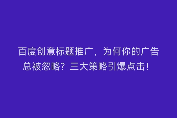百度创意标题推广，为何你的广告总被忽略？三大策略引爆点击！