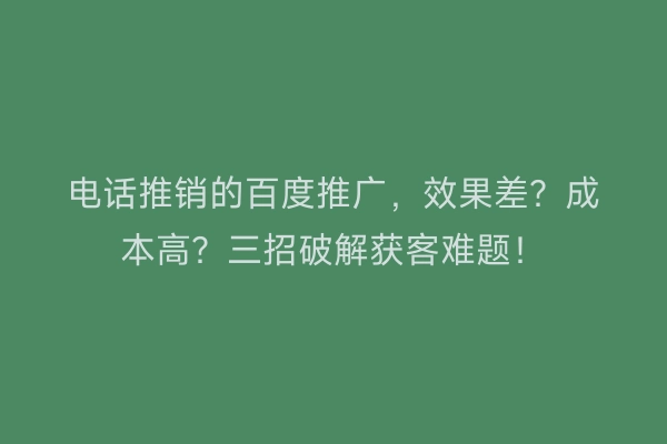 电话推销的百度推广，效果差？成本高？三招破解获客难题！