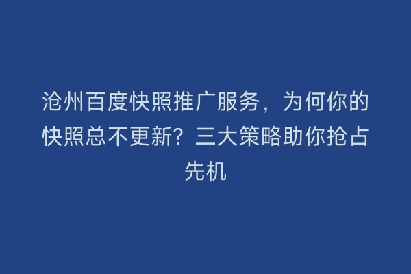 沧州百度快照推广服务，为何你的快照总不更新？三大策略助你抢占先机