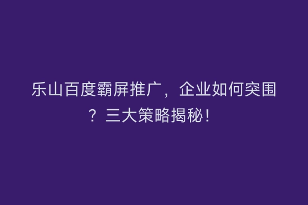 乐山百度霸屏推广，企业如何突围？三大策略揭秘！