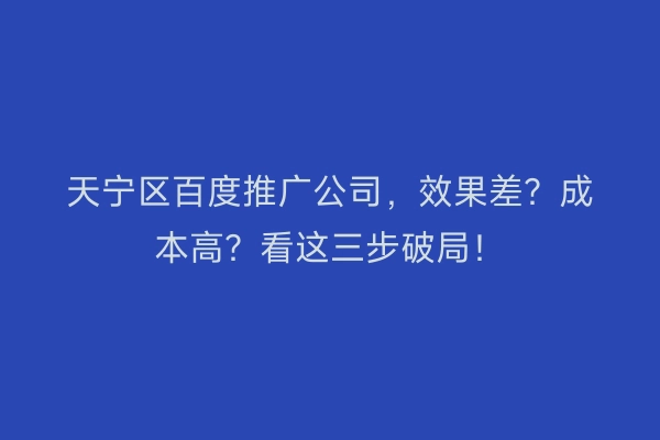 天宁区百度推广公司，效果差？成本高？看这三步破局！