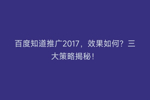 百度知道推广2017，效果如何？三大策略揭秘！