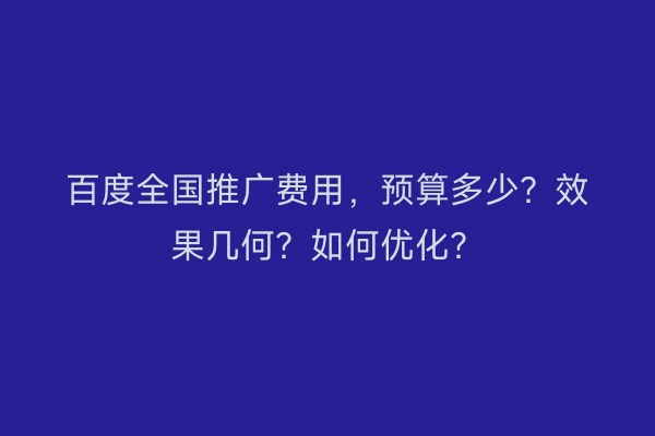 百度全国推广费用,预算多少?效果几何?如何优化?