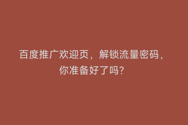 百度推广欢迎页，解锁流量密码，你准备好了吗？