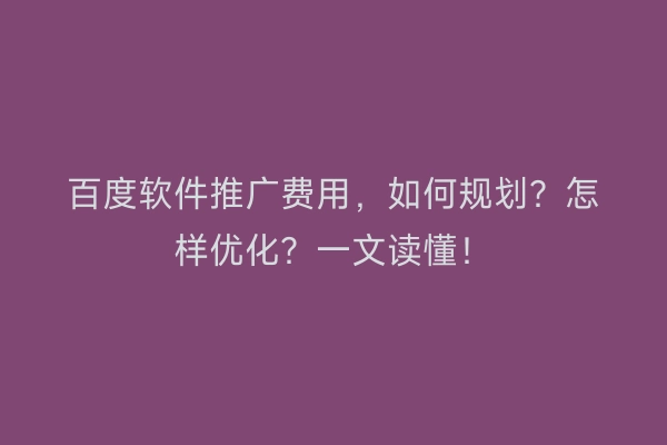 百度软件推广费用，如何规划？怎样优化？一文读懂！