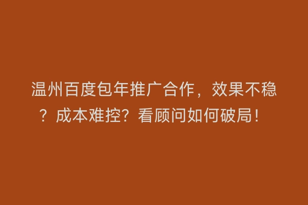 温州百度包年推广合作，效果不稳？成本难控？看顾问如何破局！