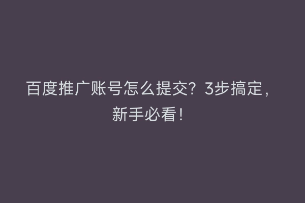 百度推广账号怎么提交？3步搞定，新手必看！