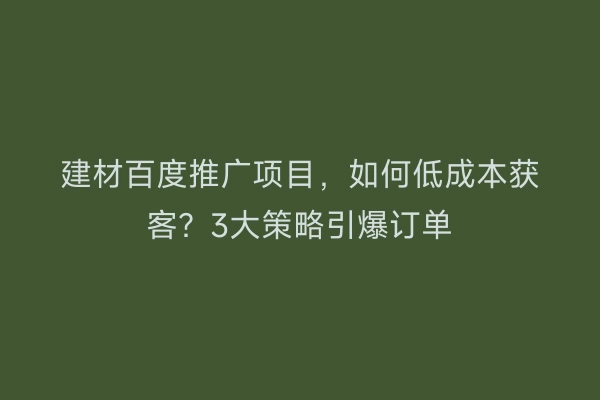 建材百度推广项目，如何低成本获客？3大策略引爆订单