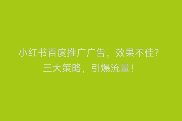 小红书百度推广广告，效果不佳？三大策略，引爆流量！