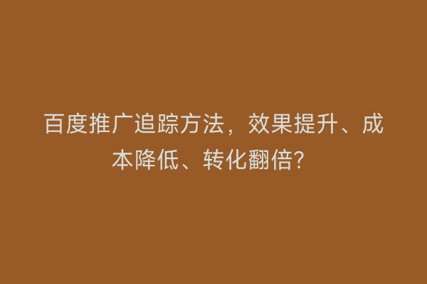 百度推广追踪方法，效果提升、成本降低、转化翻倍？