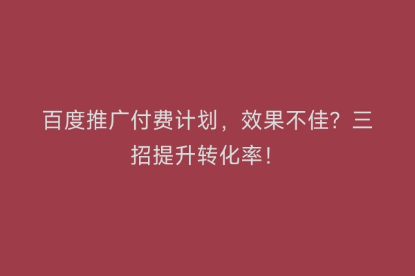 百度推广付费计划，效果不佳？三招提升转化率！