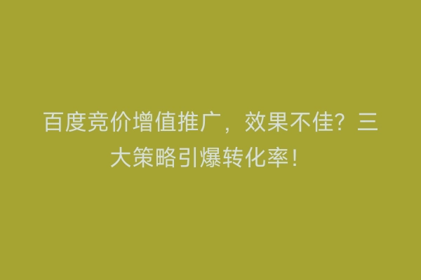 百度竞价增值推广，效果不佳？三大策略引爆转化率！
