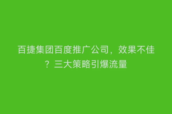 百捷集团百度推广公司，效果不佳？三大策略引爆流量