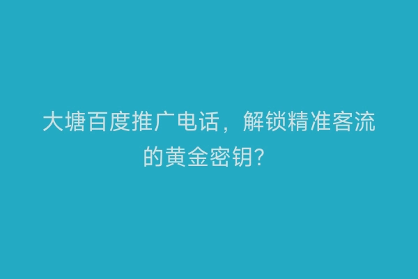 大塘百度推广电话，解锁精准客流的黄金密钥？