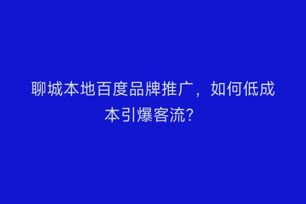 聊城本地百度品牌推广，如何低成本引爆客流？
