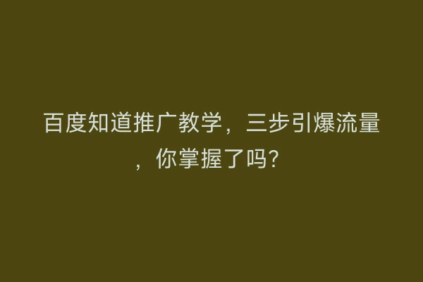 百度知道推广教学，三步引爆流量，你掌握了吗？