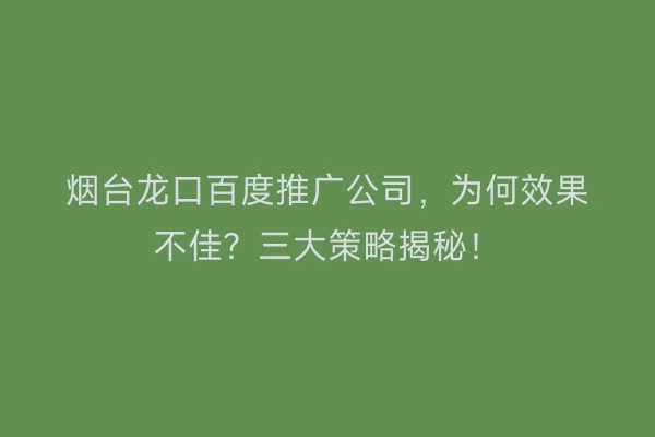 烟台龙口百度推广公司，为何效果不佳？三大策略揭秘！