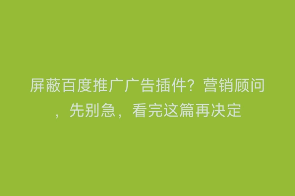 屏蔽百度推广广告插件？营销顾问，先别急，看完这篇再决定