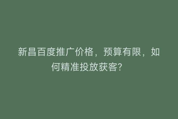 新昌百度推广价格，预算有限，如何精准投放获客？