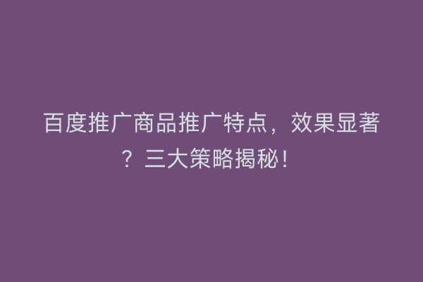 百度推广商品推广特点，效果显著？三大策略揭秘！