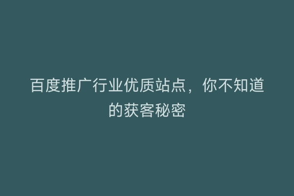 百度推广行业优质站点，你不知道的获客秘密