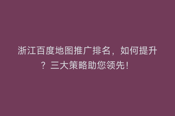 浙江百度地图推广排名，如何提升？三大策略助您领先！