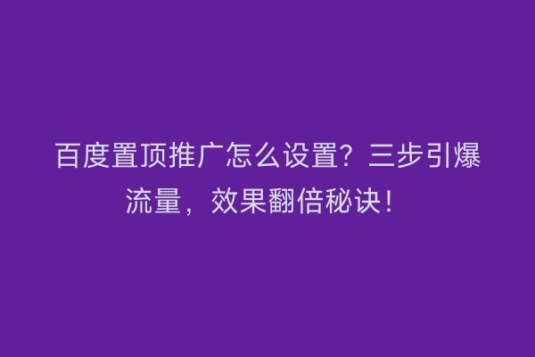 百度置顶推广怎么设置？三步引爆流量，效果翻倍秘诀！